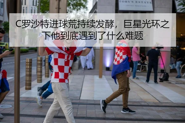 C罗沙特进球荒持续发酵，巨星光环之下他到底遇到了什么难题